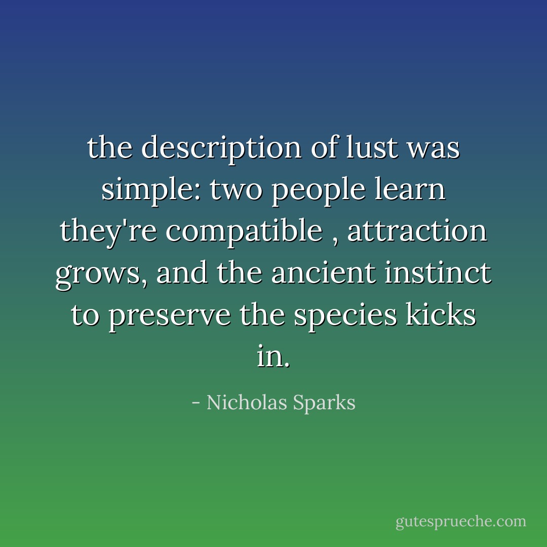 the description of lust was simple: two people learn they're compatible , attraction grows, and the ancient instinct to preserve the species kicks in. - Nicholas Sparks