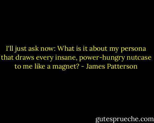 I'll just ask now: What is it about my persona that draws every insane, power-hungry nutcase to me like a magnet? - James Patterson