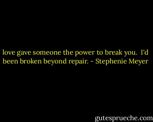 love gave someone the power to break you. <br />I'd been broken beyond repair. - Stephenie Meyer