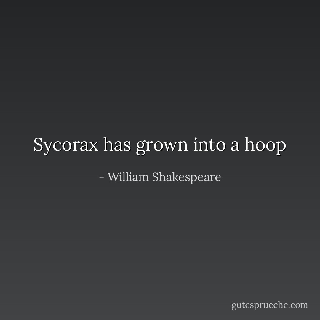 Sycorax has grown into a hoop - William Shakespeare