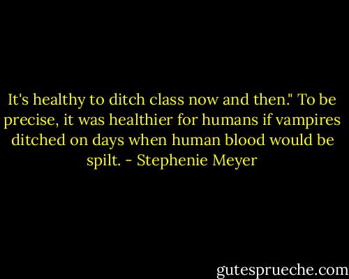 It's healthy to ditch class now and then." To be precise, it was healthier for humans if vampires ditched on days when human blood would be spilt. - Stephenie Meyer