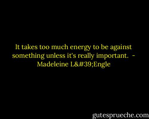 It takes too much energy to be against something unless it's really important.  - Madeleine L'Engle