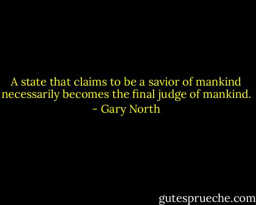 A state that claims to be a savior of mankind necessarily becomes the final judge of mankind. - Gary North
