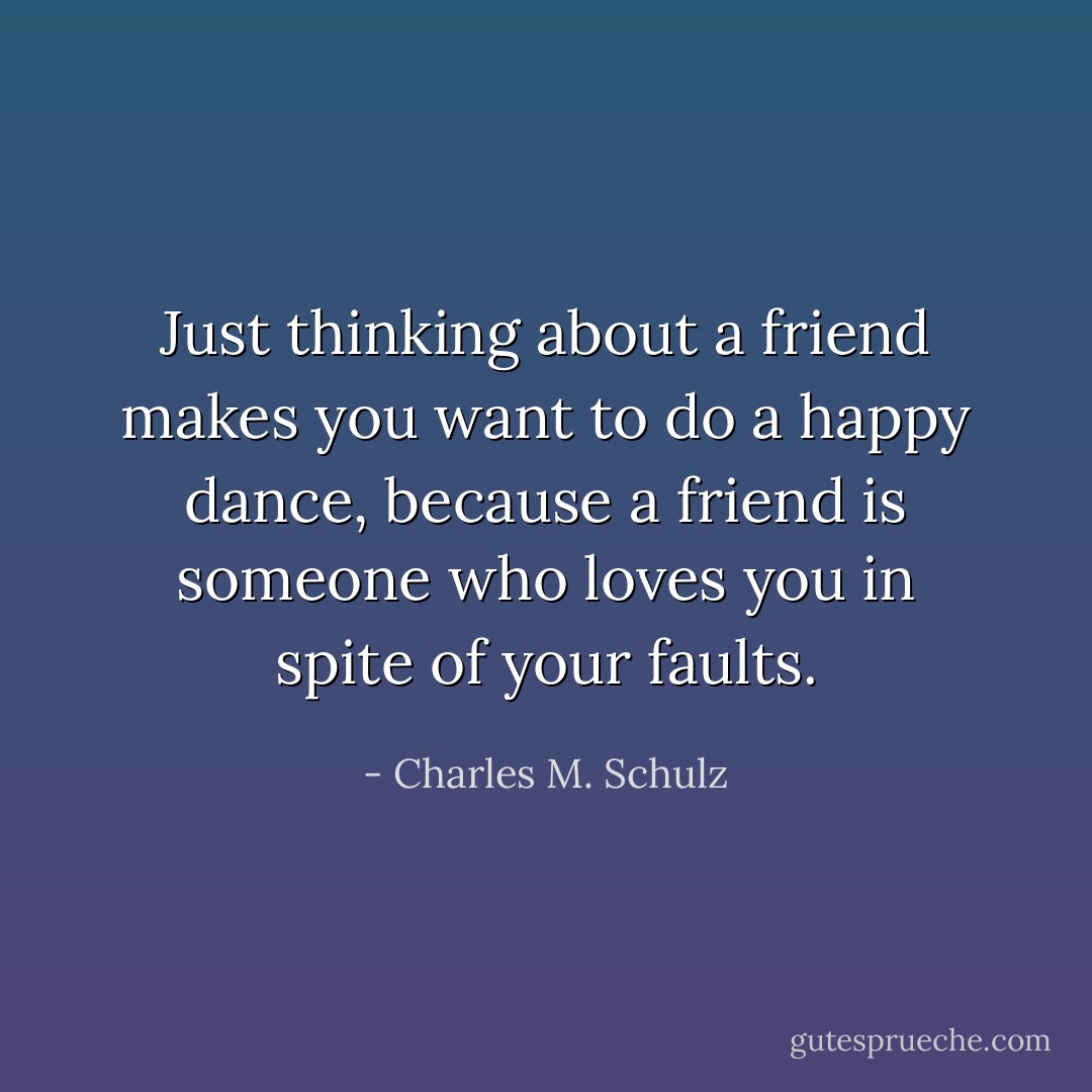 Just thinking about a friend makes you want to do a happy dance, because a friend is someone who loves you in spite of your faults. - Charles M. Schulz