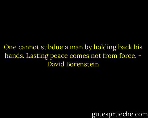 One cannot subdue a man by holding back his hands. Lasting peace comes not from force. - David Borenstein