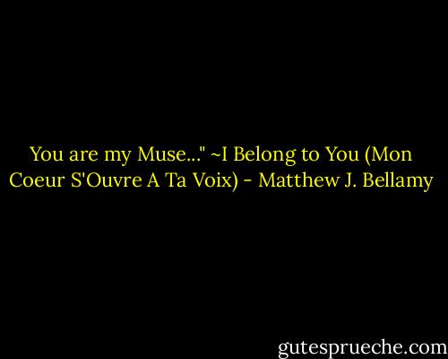 You are my Muse..."<br />~I Belong to You (Mon Coeur S'Ouvre A Ta Voix) - Matthew J. Bellamy