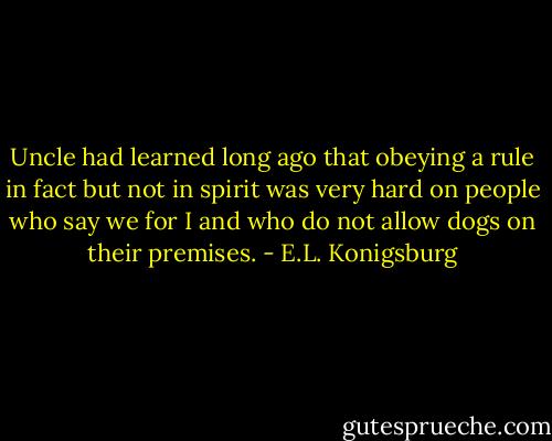 Uncle had learned long ago that obeying a rule in fact but not in spirit was very hard on people who say we for I and who do not allow dogs on their premises. - E.L. Konigsburg