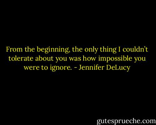 From the beginning, the only thing I couldn’t tolerate about you was how impossible you were to ignore. - Jennifer DeLucy