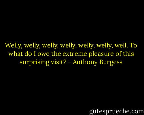 Welly, welly, welly, welly, welly, welly, well. To what do I owe the extreme pleasure of this surprising visit? - Anthony Burgess