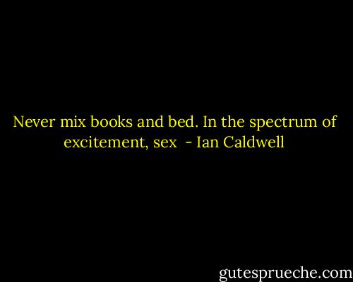 Never mix books and bed. In the spectrum of excitement, sex  - Ian Caldwell