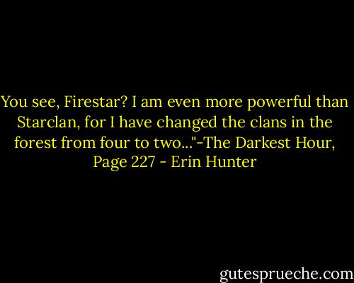 You see, Firestar? I am even more powerful than Starclan, for I have changed the clans in the forest from four to two..."-The Darkest Hour, Page 227 - Erin Hunter