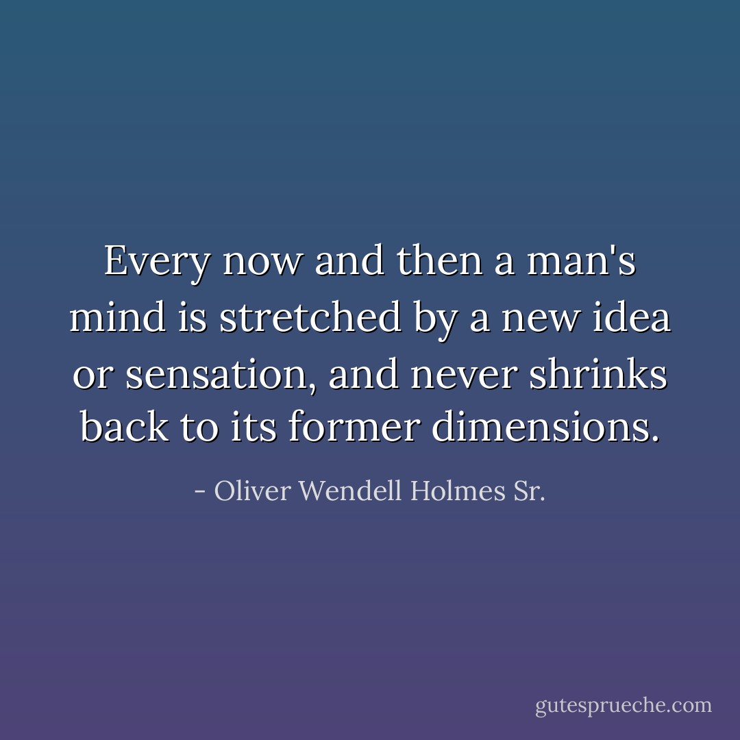 Every now and then a man's mind is stretched by a new idea or sensation, and never shrinks back to its former dimensions. - Oliver Wendell Holmes Sr.