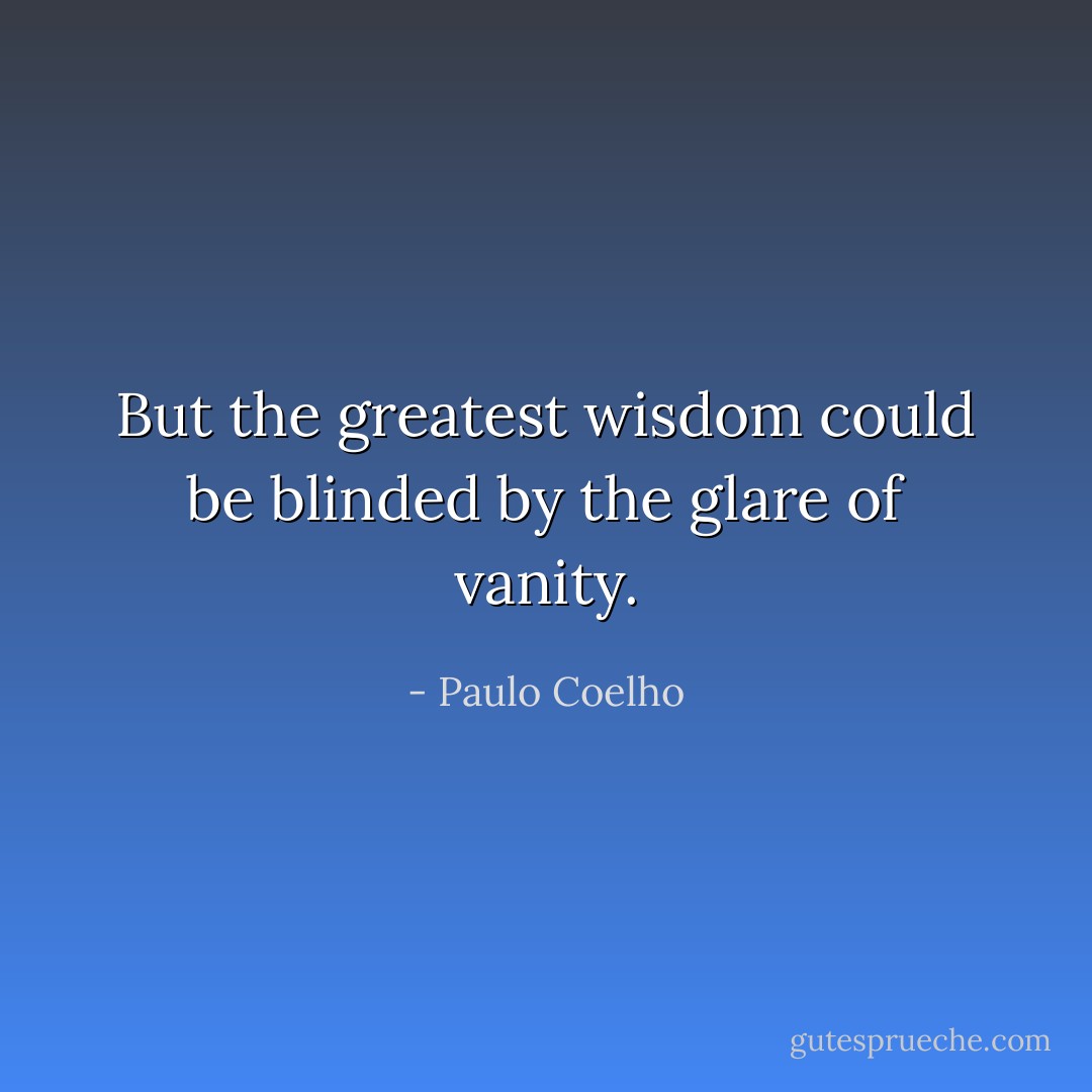 But the greatest wisdom could be blinded by the glare of vanity. - Paulo Coelho