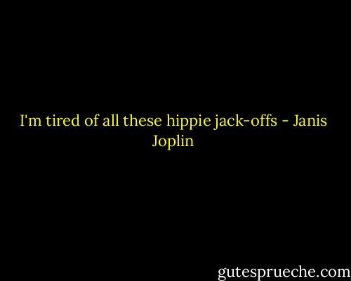 I'm tired of all these hippie jack-offs - Janis Joplin