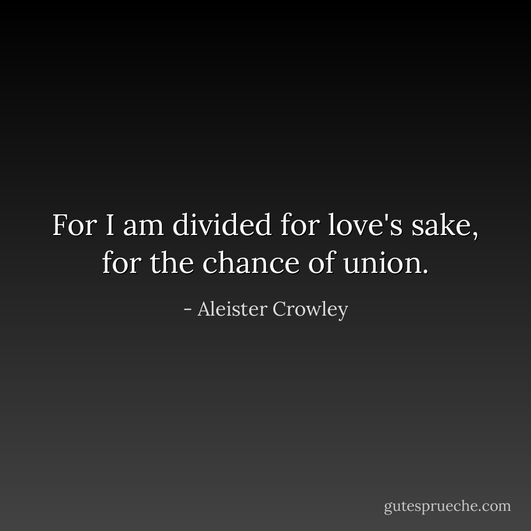 For I am divided for love's sake, for the chance of union. - Aleister Crowley