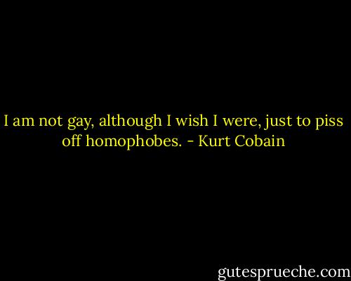I am not gay, although I wish I were, just to piss off homophobes. - Kurt Cobain