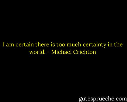 I am certain there is too much certainty in the world. - Michael Crichton
