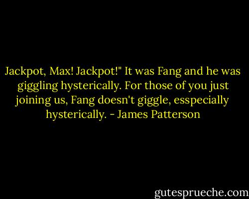 Jackpot, Max! Jackpot!" It was Fang and he was giggling hysterically.<br />For those of you just joining us, Fang doesn't giggle, esspecially hysterically. - James Patterson