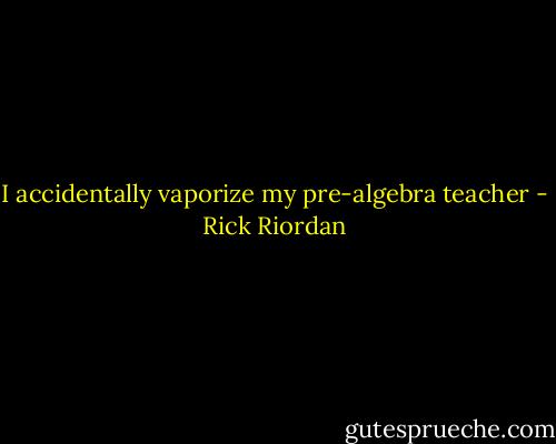 I accidentally vaporize my pre-algebra teacher - Rick Riordan