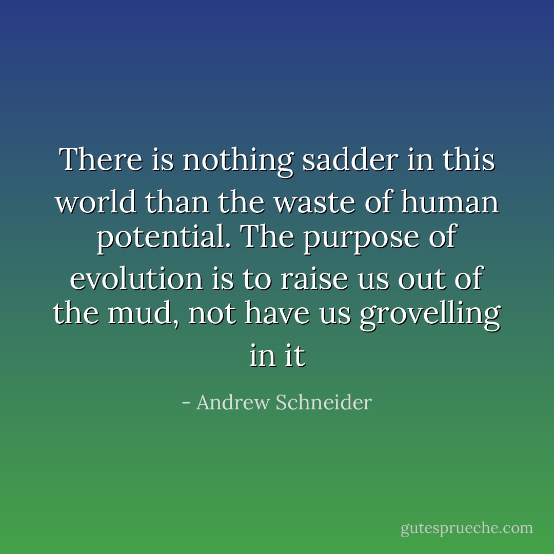 There is nothing sadder in this world than the waste of human potential. The purpose of evolution is to raise us out of the mud, not have us grovelling in it - Andrew Schneider