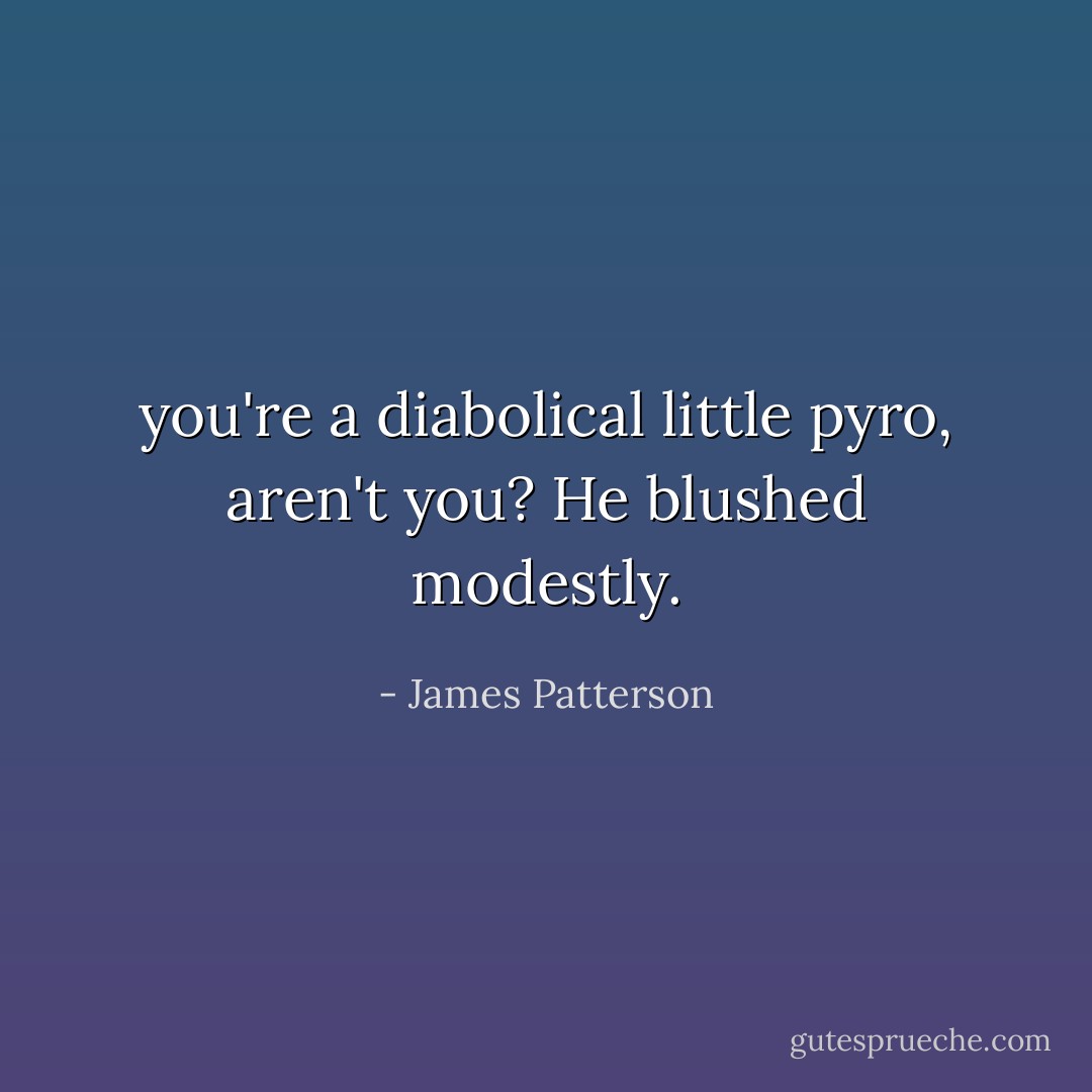 you're a diabolical little pyro, aren't you?<br />He blushed modestly. - James Patterson