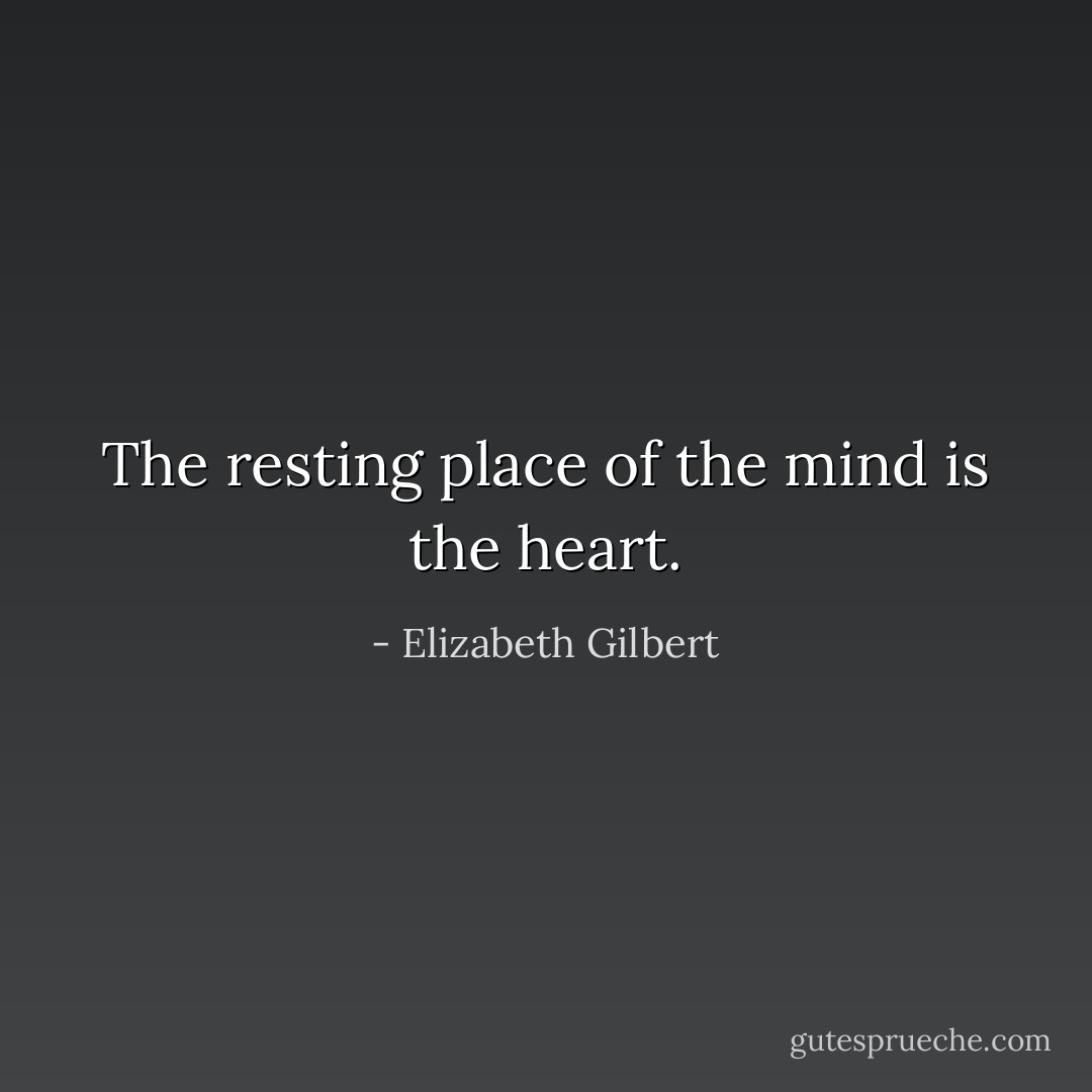 The resting place of the mind is the heart. - Elizabeth Gilbert