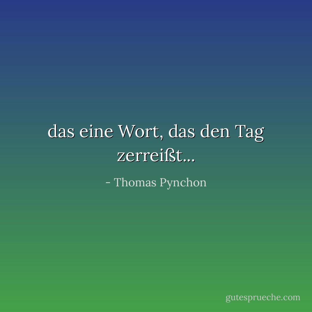 das eine Wort, das den Tag zerreißt... - Thomas Pynchon<