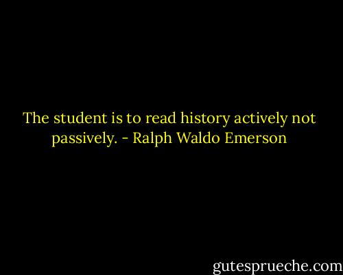 The student is to read history actively not passively. - Ralph Waldo Emerson