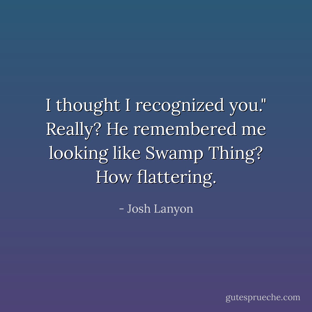 I thought I recognized you."<br />Really? He remembered me looking like Swamp Thing? How flattering. - Josh Lanyon