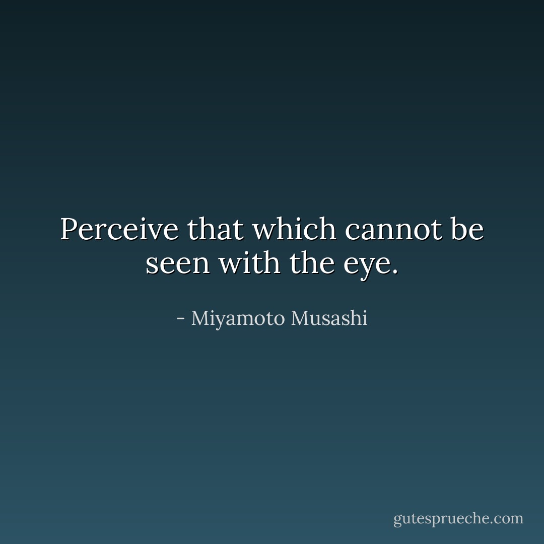 Perceive that which cannot be seen with the eye. - Miyamoto Musashi