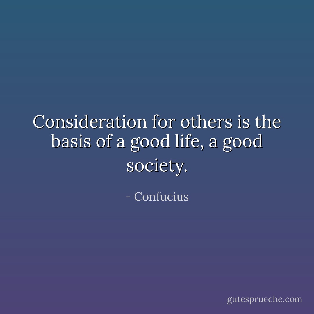 Consideration for others is the basis of a good life, a good society. - Confucius