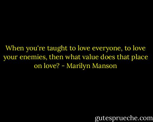 When you're taught to love everyone, to love your enemies, then what value does that place on love? - Marilyn Manson