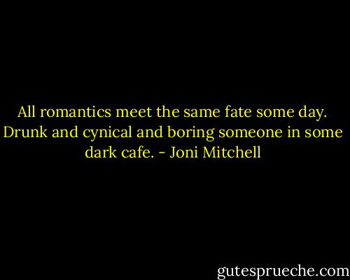 All romantics meet the same fate some day.<br />Drunk and cynical and boring someone in some dark cafe. - Joni Mitchell