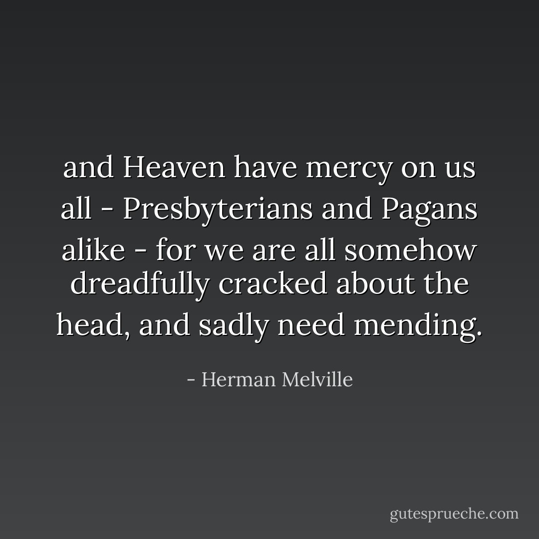 and Heaven have mercy on us all - Presbyterians and Pagans alike - for we are all somehow dreadfully cracked about the head, and sadly need mending. - Herman Melville