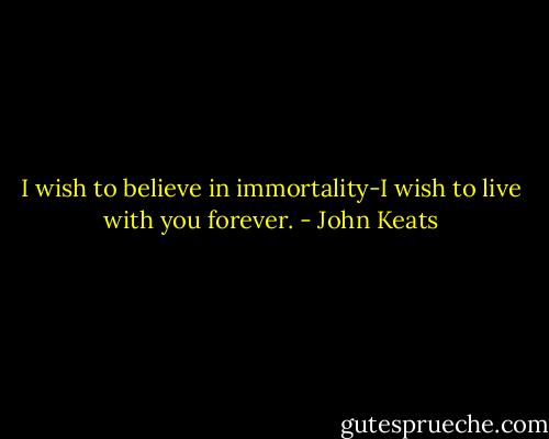 I wish to believe in immortality-I wish to live with you forever. - John Keats