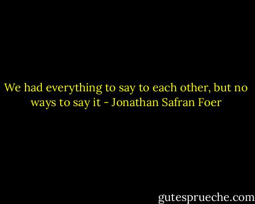 We had everything to say to each other, but no ways to say it - Jonathan Safran Foer