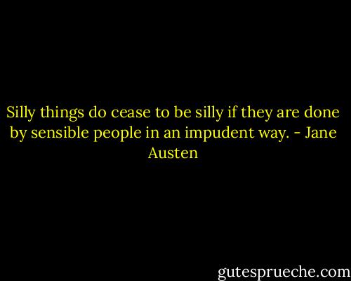 Silly things do cease to be silly if they are done by sensible people in an impudent way. - Jane Austen
