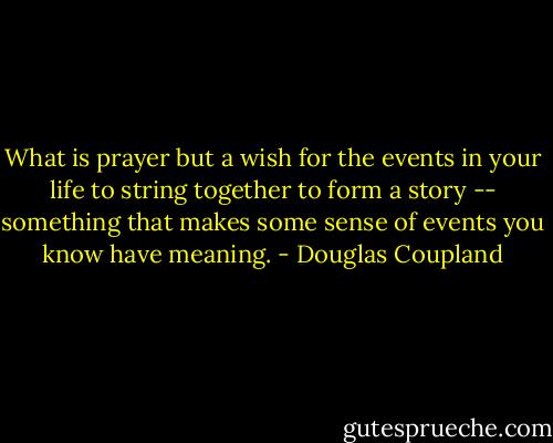 What is prayer but a wish for the events in your life to string together to form a story -- something that makes some sense of events you know have meaning. - Douglas Coupland