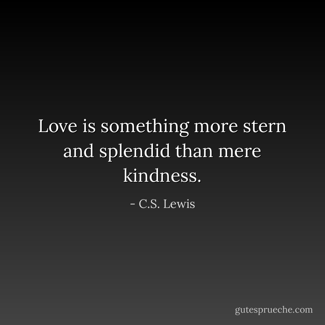 Love is something more stern and splendid than mere kindness. - C.S. Lewis