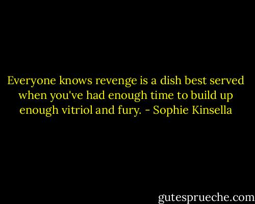 Everyone knows revenge is a dish best served when you've had enough time to build up enough vitriol and fury. - Sophie Kinsella