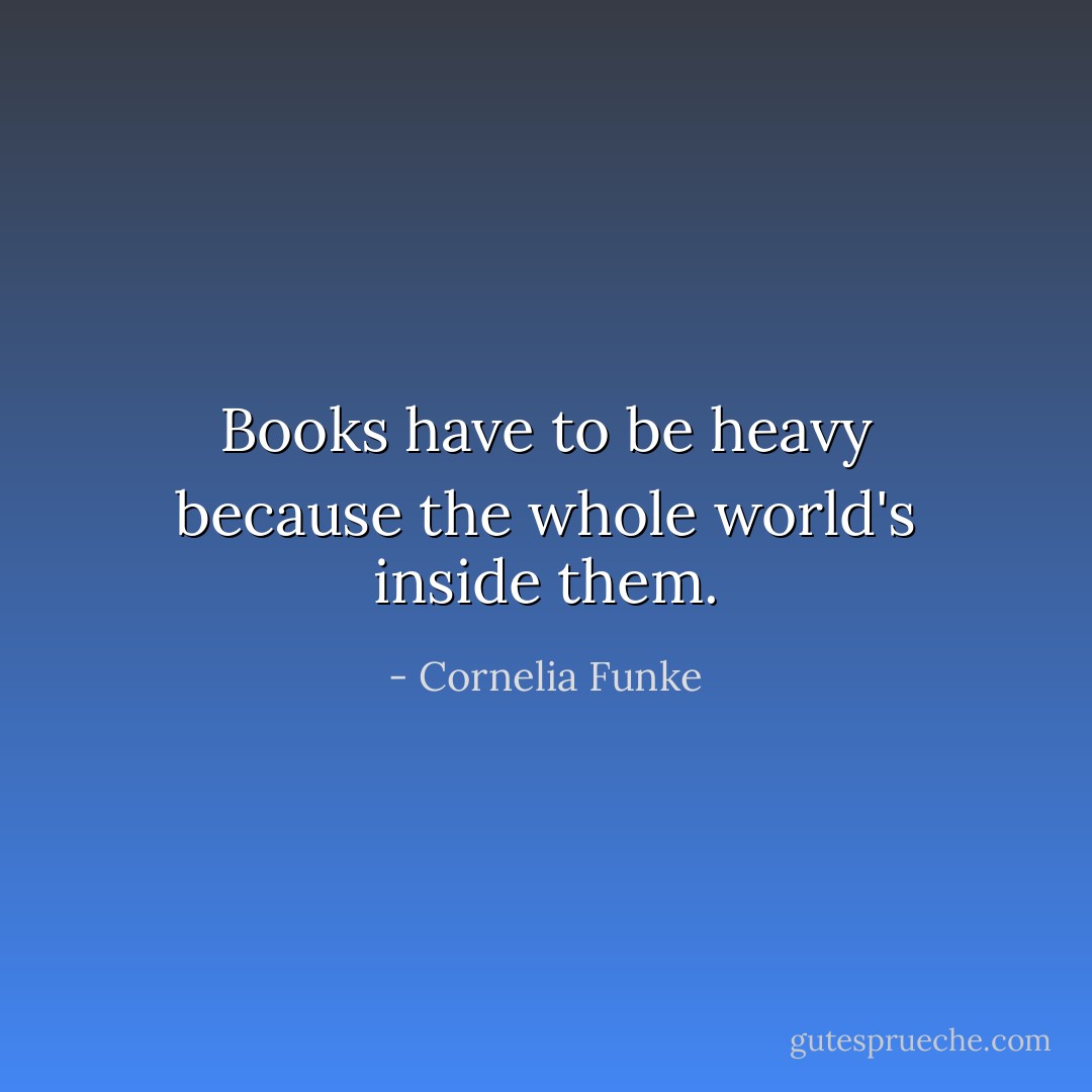 Books have to be heavy because the whole world's inside them. - Cornelia Funke