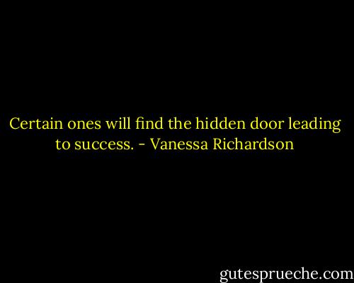 Certain ones will find the hidden door leading to success. - Vanessa Richardson