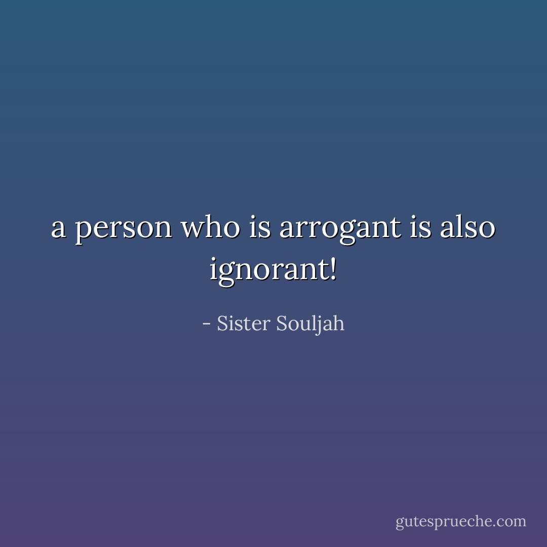 a person who is arrogant is also ignorant! - Sister Souljah
