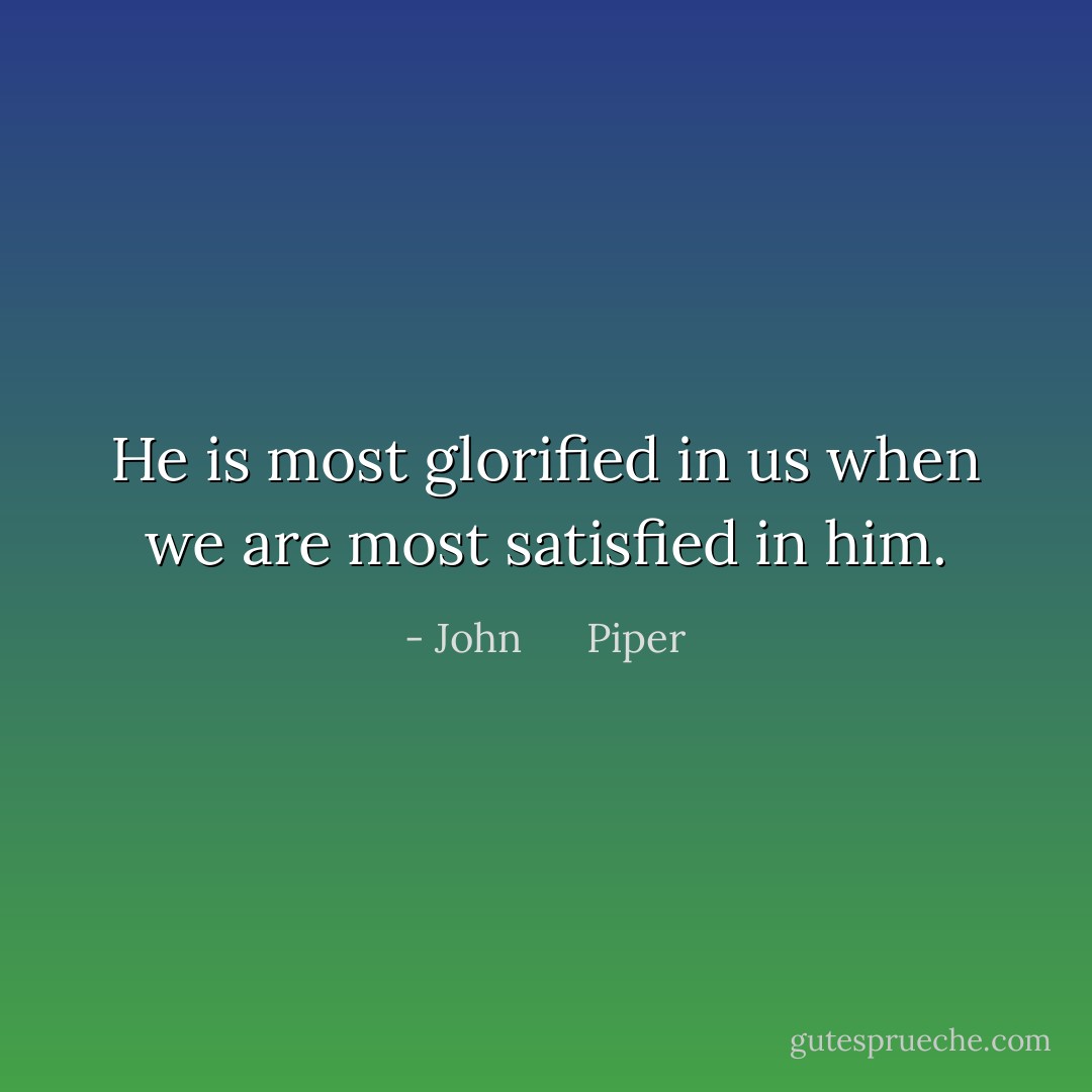 He is most glorified in us when we are most satisfied in him. - John      Piper