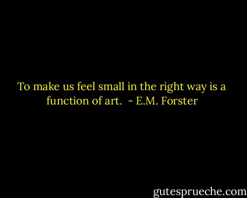 To make us feel small in the right way is a function of art.  - E.M. Forster