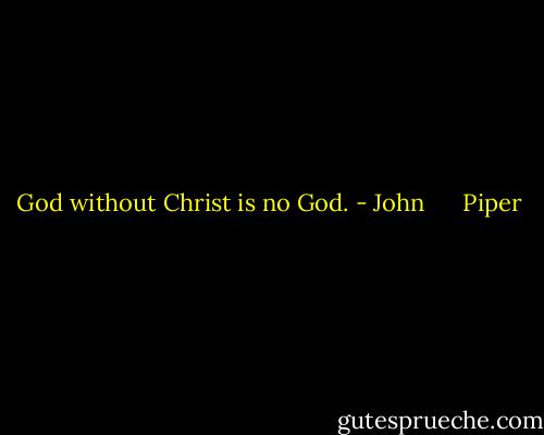 God without Christ is no God. - John      Piper