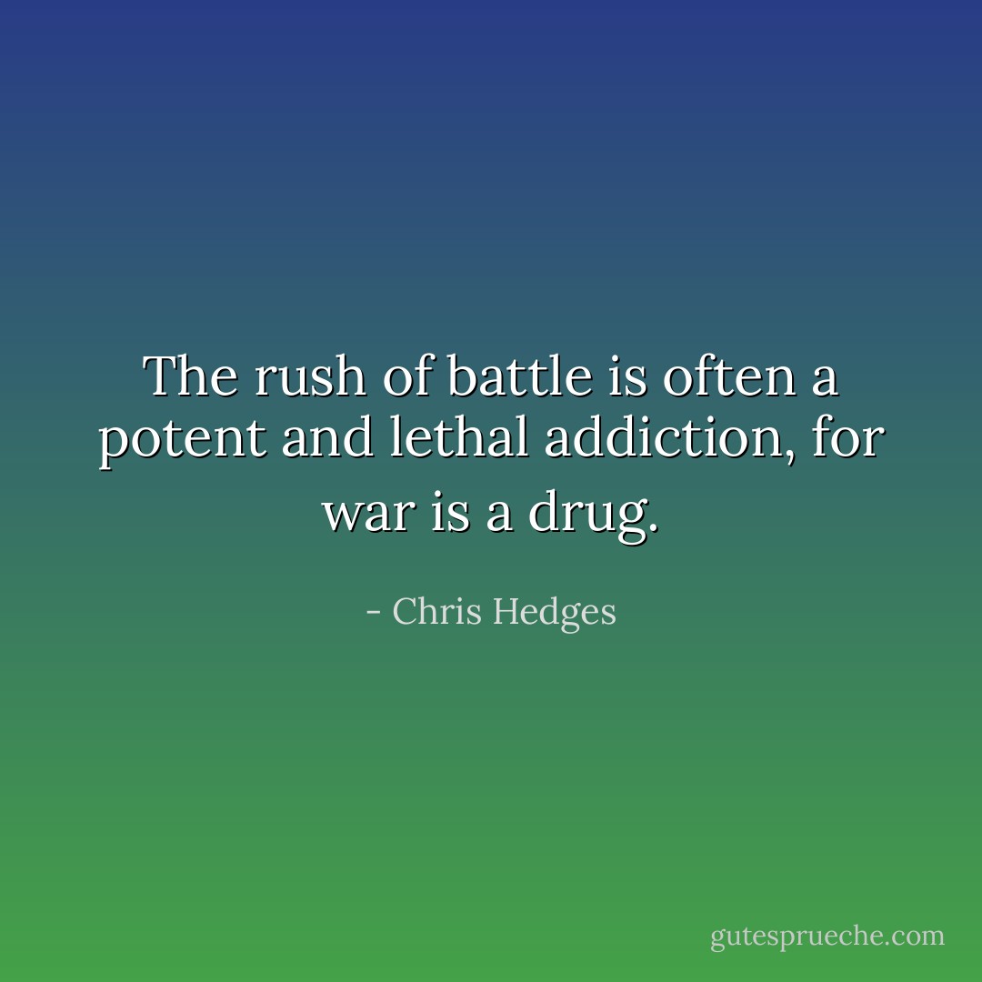 The rush of battle is often a potent and lethal addiction, for war is a drug. - Chris Hedges