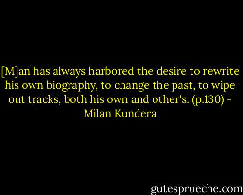 [M]an has always harbored the desire to rewrite his own biography, to change the past, to wipe out tracks, both his own and other's. (p.130) - Milan Kundera