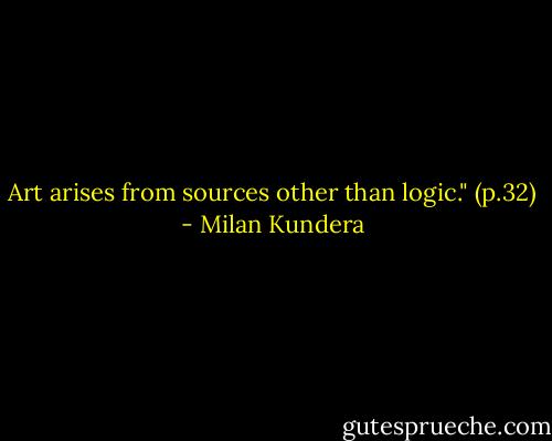 Art arises from sources other than logic." (p.32) - Milan Kundera