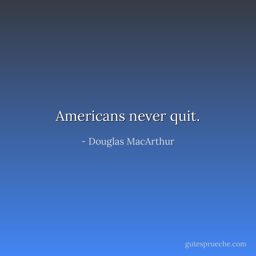 Americans never quit. - Douglas MacArthur